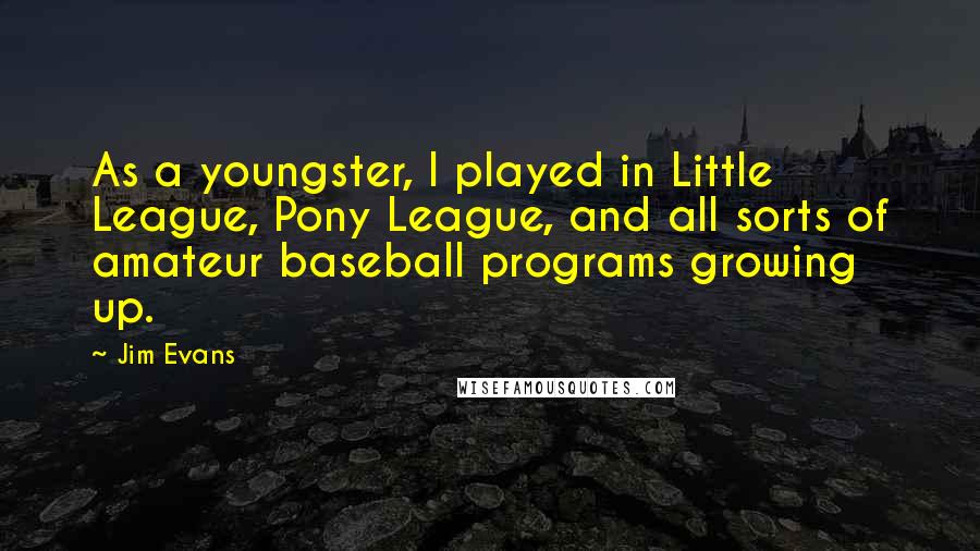 Jim Evans Quotes: As a youngster, I played in Little League, Pony League, and all sorts of amateur baseball programs growing up.