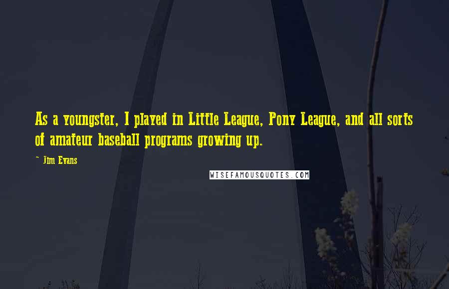 Jim Evans Quotes: As a youngster, I played in Little League, Pony League, and all sorts of amateur baseball programs growing up.
