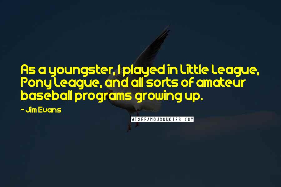 Jim Evans Quotes: As a youngster, I played in Little League, Pony League, and all sorts of amateur baseball programs growing up.