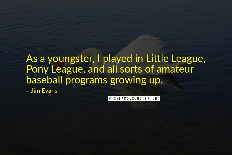 Jim Evans Quotes: As a youngster, I played in Little League, Pony League, and all sorts of amateur baseball programs growing up.