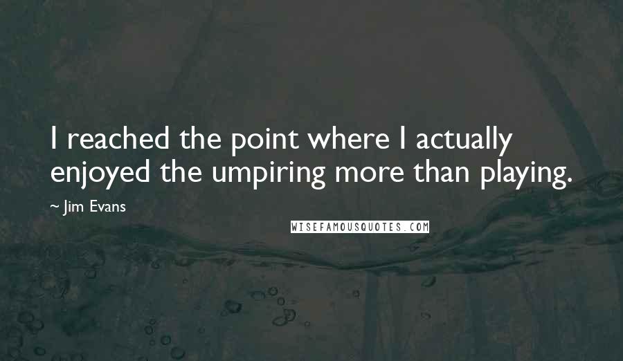 Jim Evans Quotes: I reached the point where I actually enjoyed the umpiring more than playing.