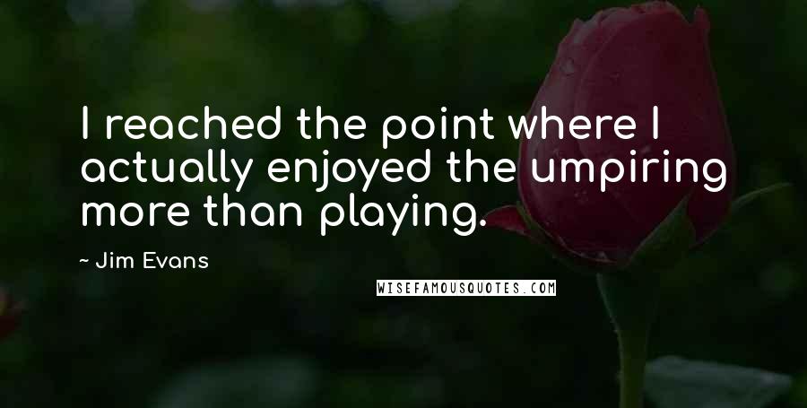 Jim Evans Quotes: I reached the point where I actually enjoyed the umpiring more than playing.