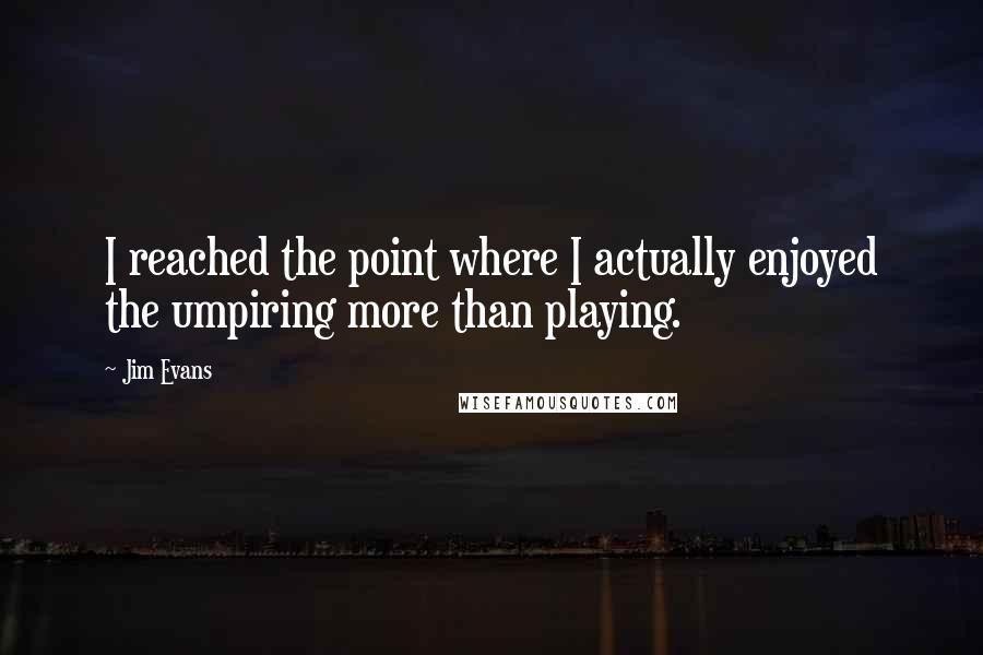 Jim Evans Quotes: I reached the point where I actually enjoyed the umpiring more than playing.