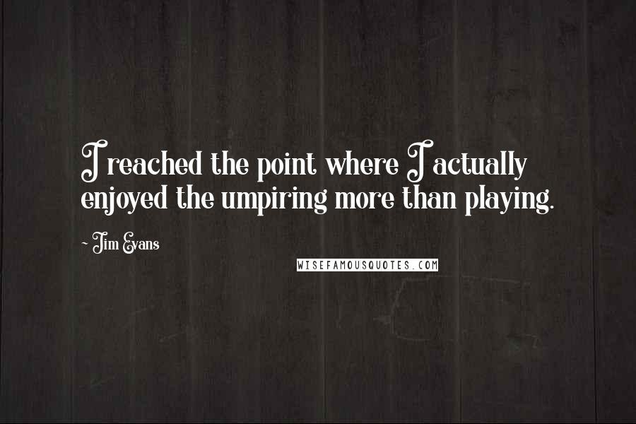 Jim Evans Quotes: I reached the point where I actually enjoyed the umpiring more than playing.