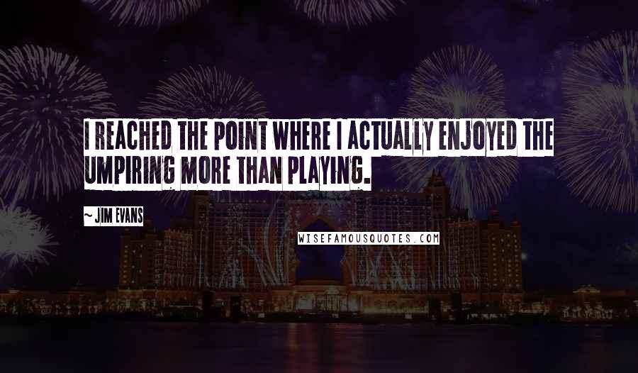 Jim Evans Quotes: I reached the point where I actually enjoyed the umpiring more than playing.
