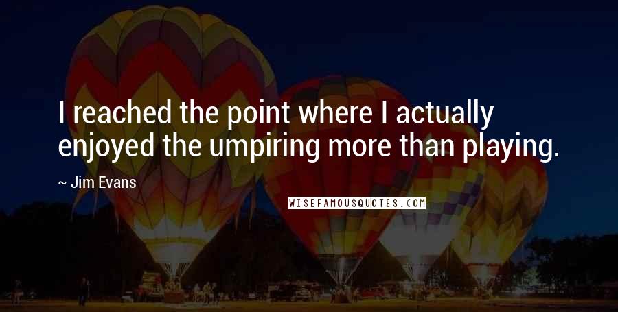 Jim Evans Quotes: I reached the point where I actually enjoyed the umpiring more than playing.