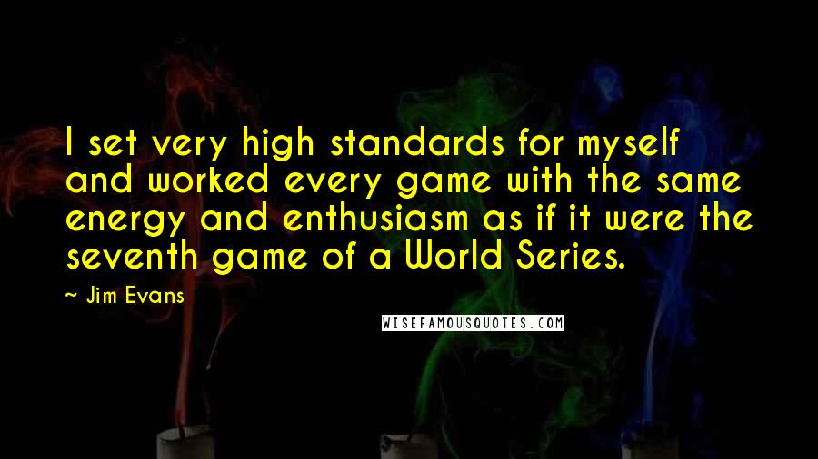 Jim Evans Quotes: I set very high standards for myself and worked every game with the same energy and enthusiasm as if it were the seventh game of a World Series.