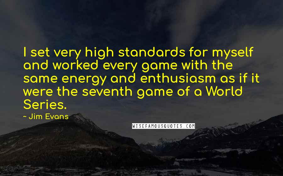 Jim Evans Quotes: I set very high standards for myself and worked every game with the same energy and enthusiasm as if it were the seventh game of a World Series.