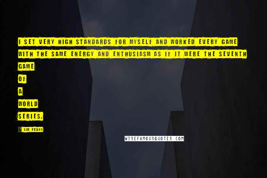 Jim Evans Quotes: I set very high standards for myself and worked every game with the same energy and enthusiasm as if it were the seventh game of a World Series.