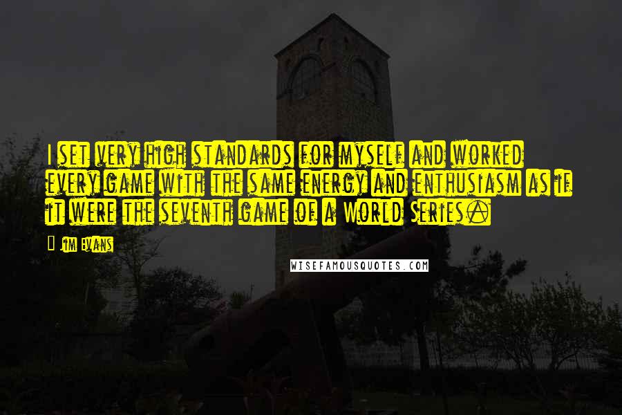 Jim Evans Quotes: I set very high standards for myself and worked every game with the same energy and enthusiasm as if it were the seventh game of a World Series.