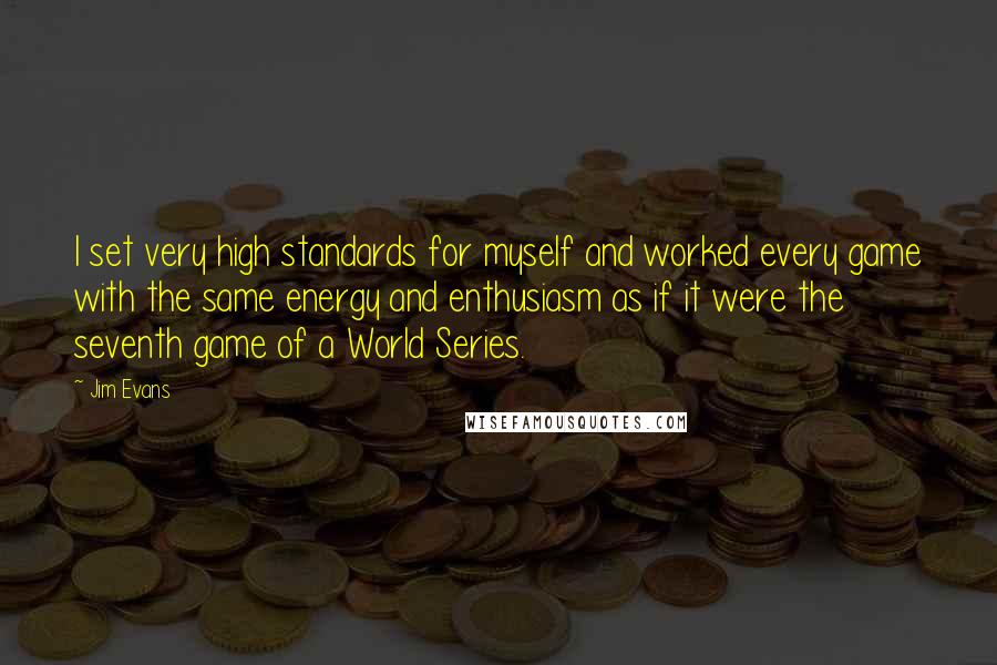 Jim Evans Quotes: I set very high standards for myself and worked every game with the same energy and enthusiasm as if it were the seventh game of a World Series.