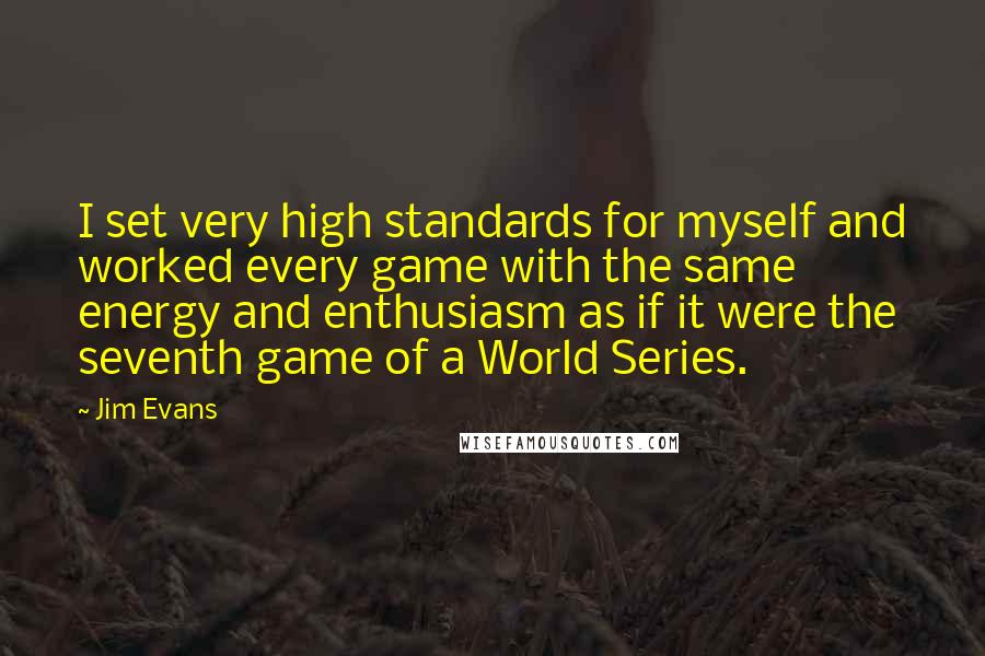 Jim Evans Quotes: I set very high standards for myself and worked every game with the same energy and enthusiasm as if it were the seventh game of a World Series.