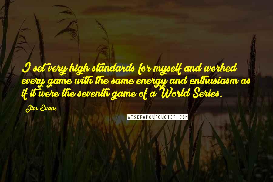 Jim Evans Quotes: I set very high standards for myself and worked every game with the same energy and enthusiasm as if it were the seventh game of a World Series.