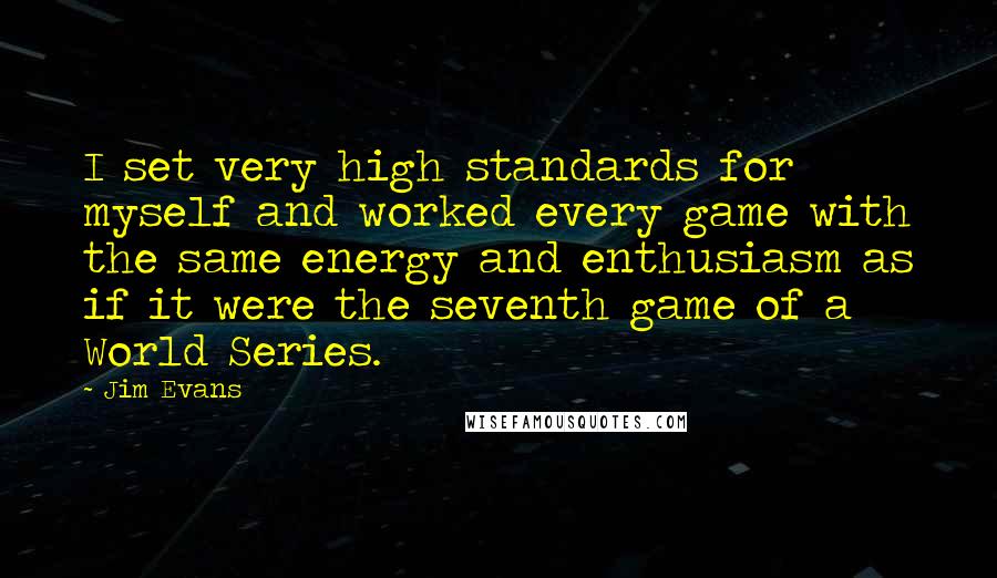 Jim Evans Quotes: I set very high standards for myself and worked every game with the same energy and enthusiasm as if it were the seventh game of a World Series.