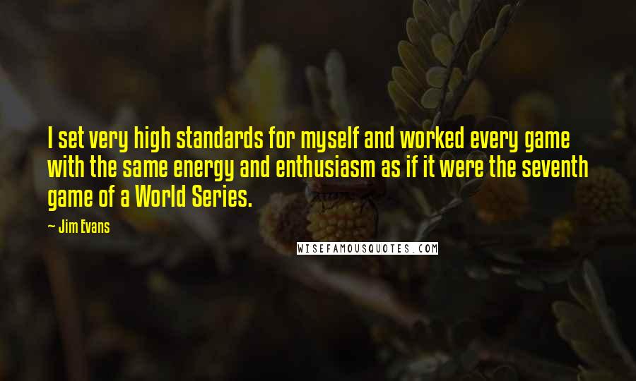 Jim Evans Quotes: I set very high standards for myself and worked every game with the same energy and enthusiasm as if it were the seventh game of a World Series.