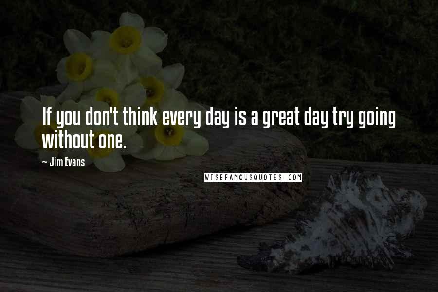 Jim Evans Quotes: If you don't think every day is a great day try going without one.