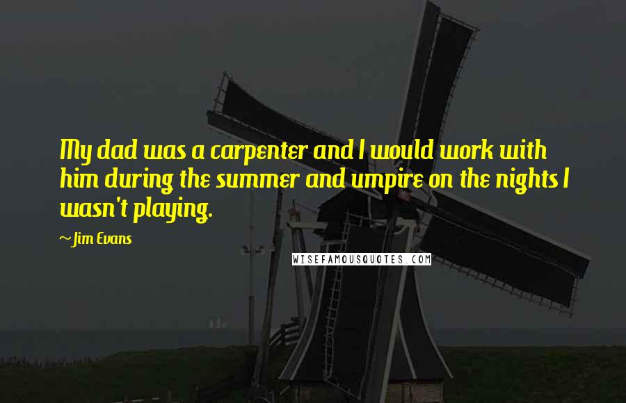 Jim Evans Quotes: My dad was a carpenter and I would work with him during the summer and umpire on the nights I wasn't playing.