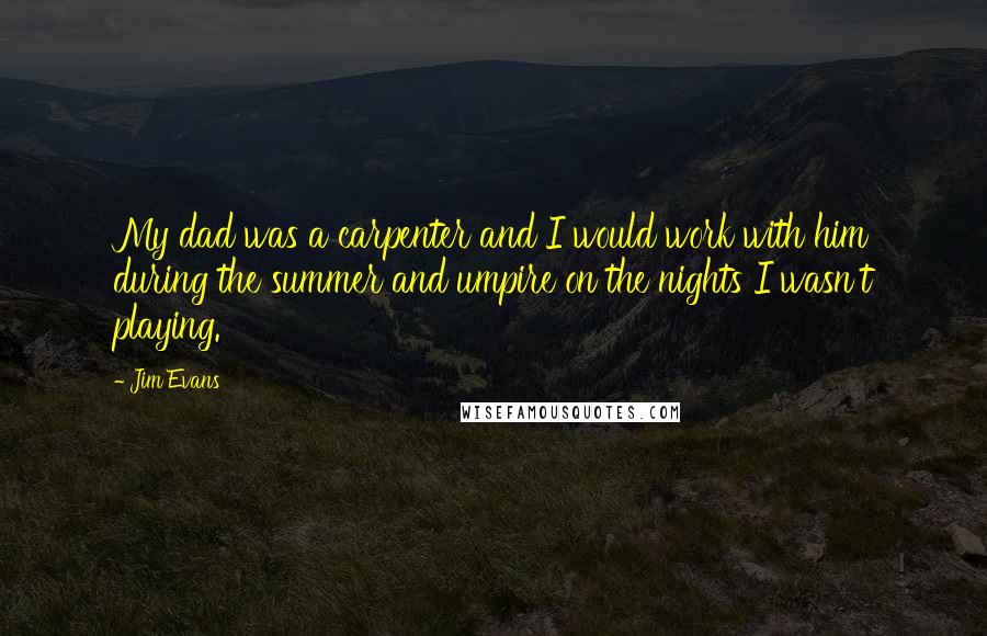 Jim Evans Quotes: My dad was a carpenter and I would work with him during the summer and umpire on the nights I wasn't playing.