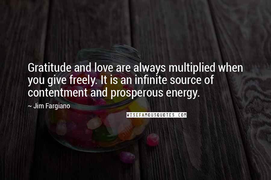Jim Fargiano Quotes: Gratitude and love are always multiplied when you give freely. It is an infinite source of contentment and prosperous energy.