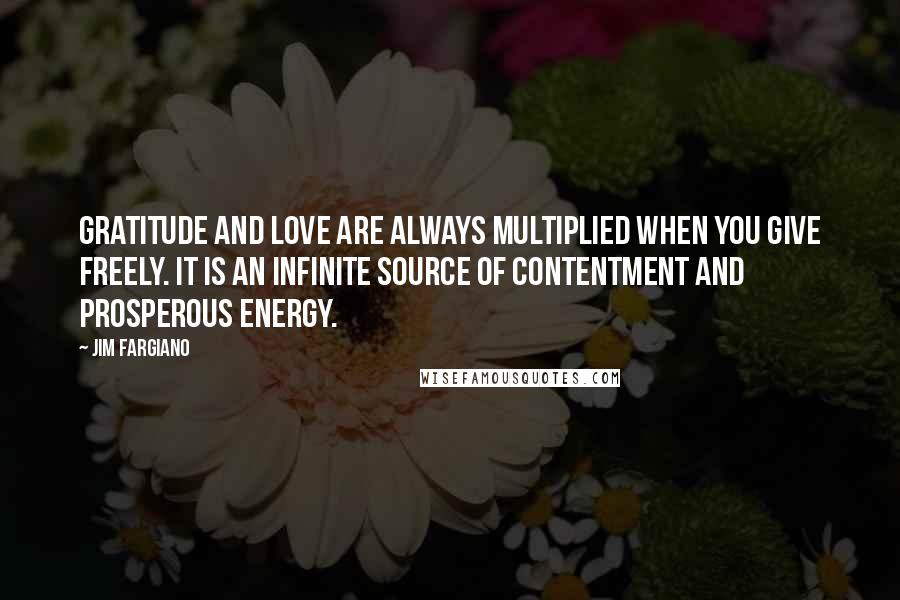 Jim Fargiano Quotes: Gratitude and love are always multiplied when you give freely. It is an infinite source of contentment and prosperous energy.