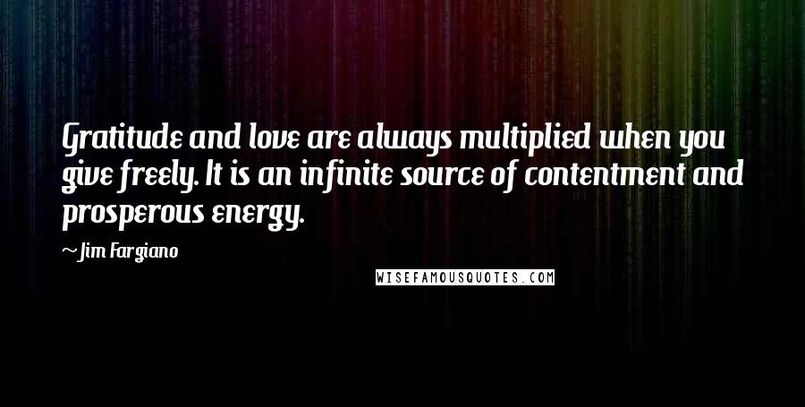 Jim Fargiano Quotes: Gratitude and love are always multiplied when you give freely. It is an infinite source of contentment and prosperous energy.