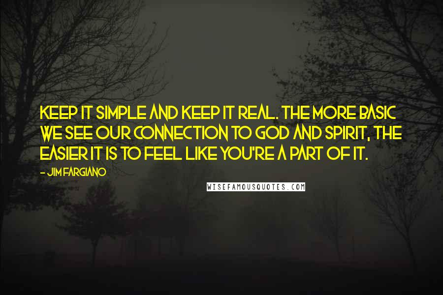 Jim Fargiano Quotes: Keep it simple and keep it real. The more basic we see our connection to God and Spirit, the easier it is to feel like you're a part of it.