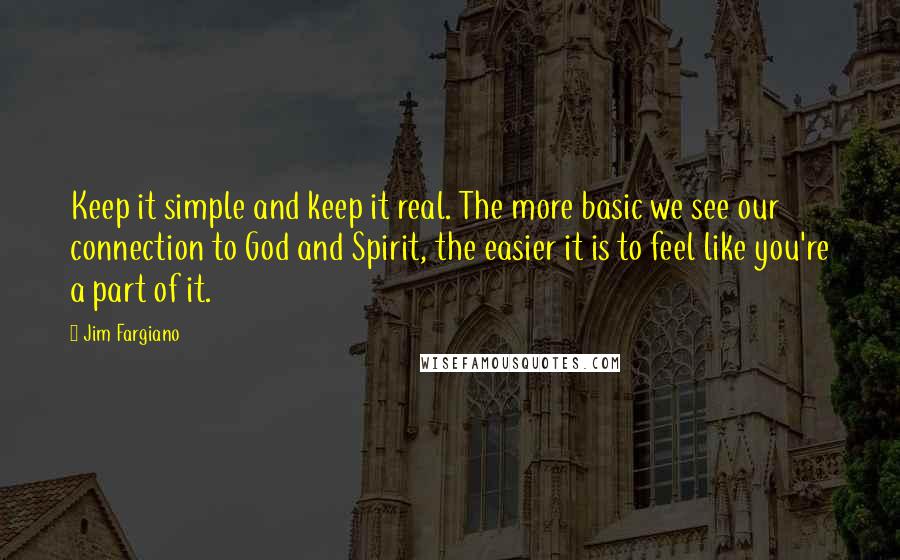 Jim Fargiano Quotes: Keep it simple and keep it real. The more basic we see our connection to God and Spirit, the easier it is to feel like you're a part of it.