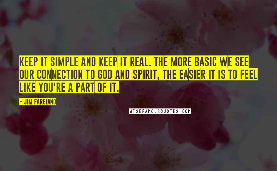 Jim Fargiano Quotes: Keep it simple and keep it real. The more basic we see our connection to God and Spirit, the easier it is to feel like you're a part of it.