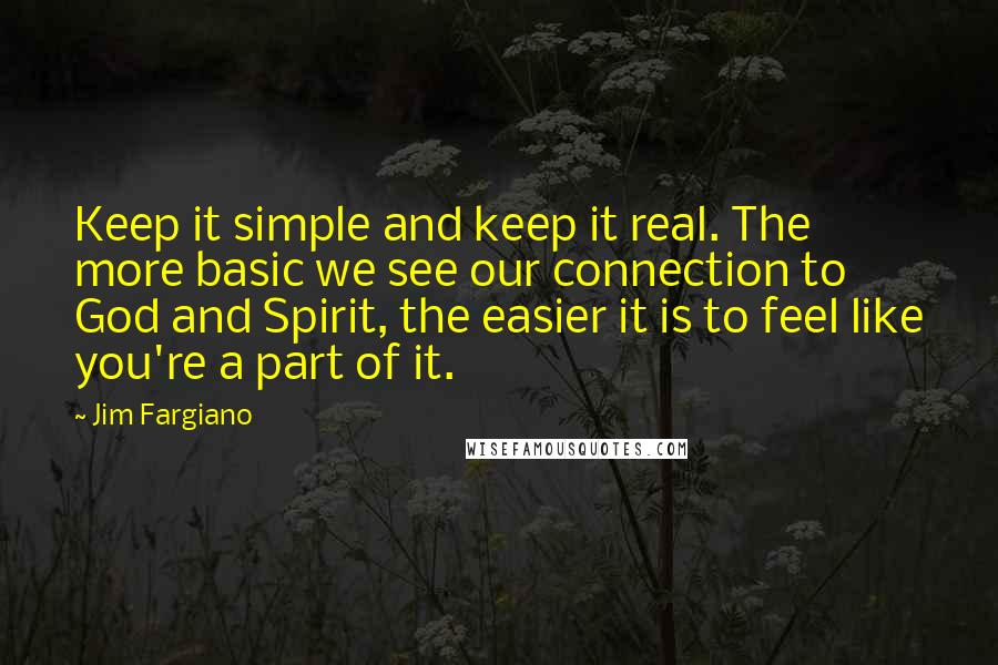 Jim Fargiano Quotes: Keep it simple and keep it real. The more basic we see our connection to God and Spirit, the easier it is to feel like you're a part of it.