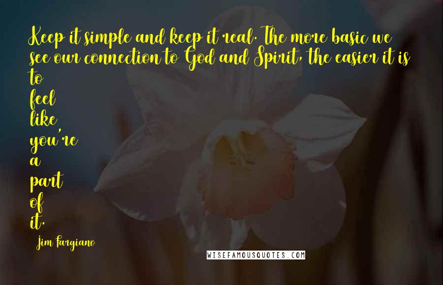 Jim Fargiano Quotes: Keep it simple and keep it real. The more basic we see our connection to God and Spirit, the easier it is to feel like you're a part of it.