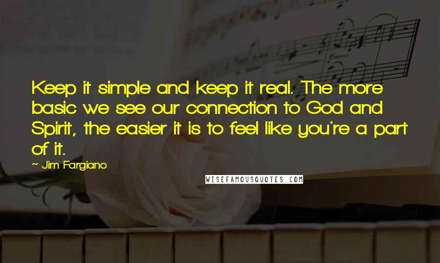 Jim Fargiano Quotes: Keep it simple and keep it real. The more basic we see our connection to God and Spirit, the easier it is to feel like you're a part of it.