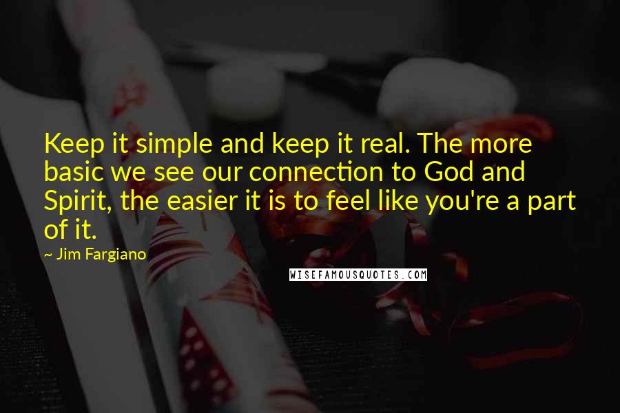 Jim Fargiano Quotes: Keep it simple and keep it real. The more basic we see our connection to God and Spirit, the easier it is to feel like you're a part of it.