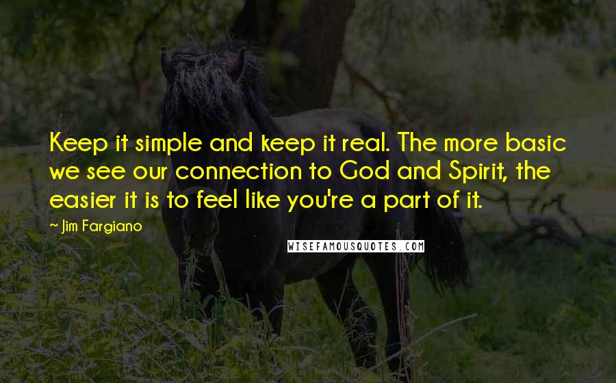 Jim Fargiano Quotes: Keep it simple and keep it real. The more basic we see our connection to God and Spirit, the easier it is to feel like you're a part of it.