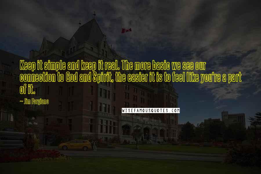 Jim Fargiano Quotes: Keep it simple and keep it real. The more basic we see our connection to God and Spirit, the easier it is to feel like you're a part of it.