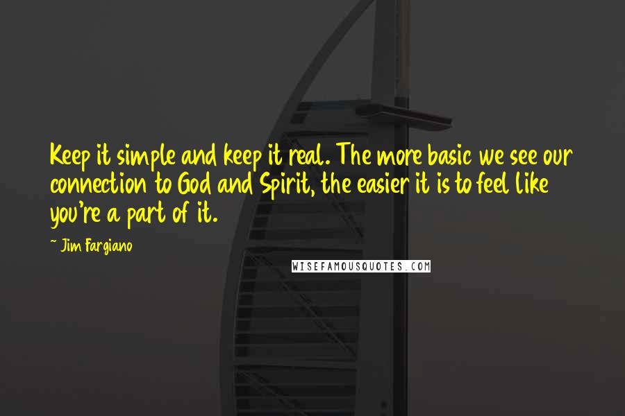 Jim Fargiano Quotes: Keep it simple and keep it real. The more basic we see our connection to God and Spirit, the easier it is to feel like you're a part of it.