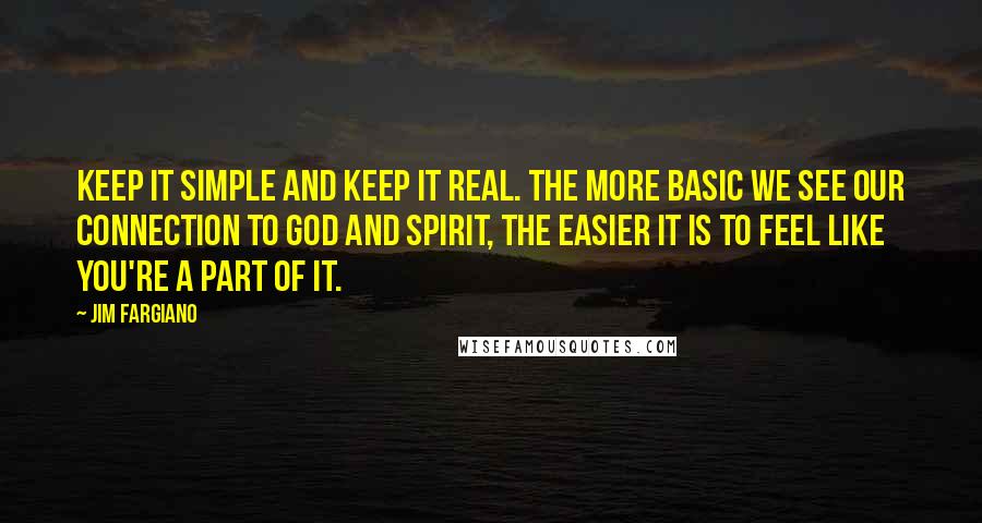 Jim Fargiano Quotes: Keep it simple and keep it real. The more basic we see our connection to God and Spirit, the easier it is to feel like you're a part of it.