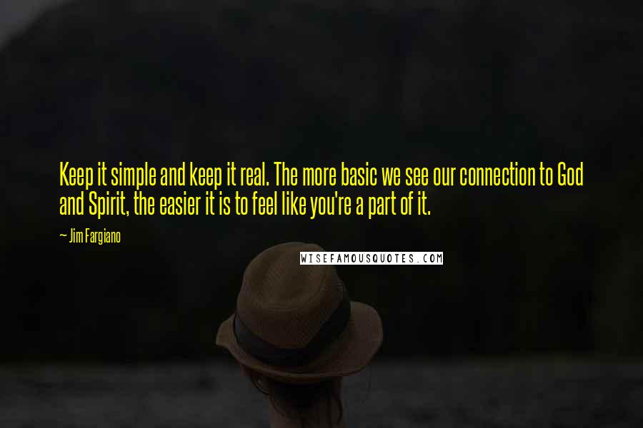 Jim Fargiano Quotes: Keep it simple and keep it real. The more basic we see our connection to God and Spirit, the easier it is to feel like you're a part of it.