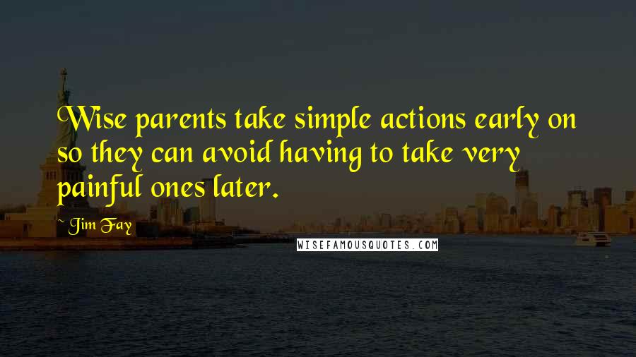 Jim Fay Quotes: Wise parents take simple actions early on so they can avoid having to take very painful ones later.