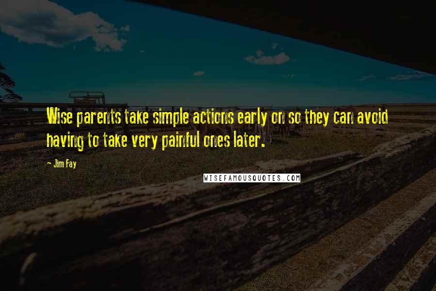 Jim Fay Quotes: Wise parents take simple actions early on so they can avoid having to take very painful ones later.