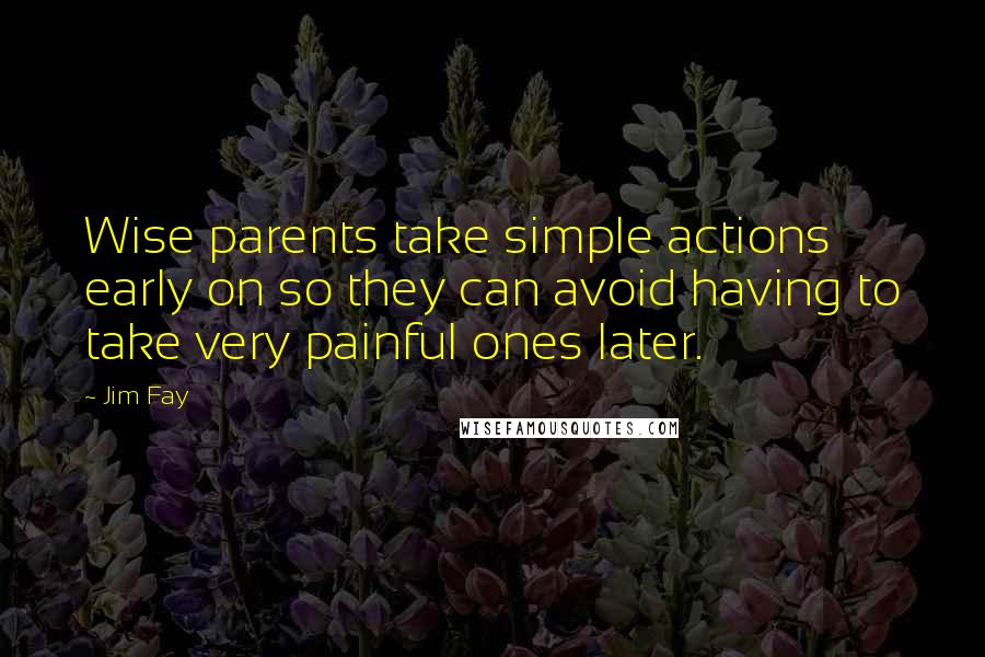 Jim Fay Quotes: Wise parents take simple actions early on so they can avoid having to take very painful ones later.