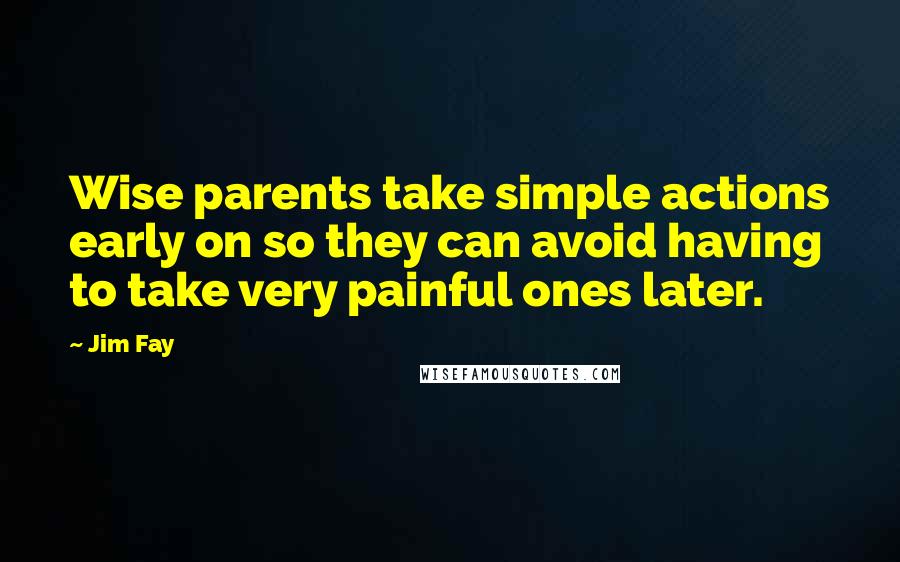 Jim Fay Quotes: Wise parents take simple actions early on so they can avoid having to take very painful ones later.