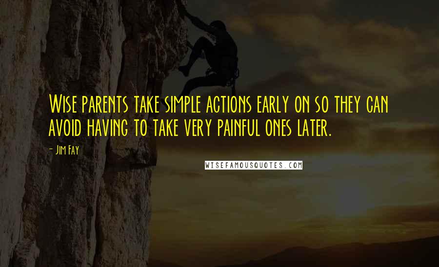 Jim Fay Quotes: Wise parents take simple actions early on so they can avoid having to take very painful ones later.