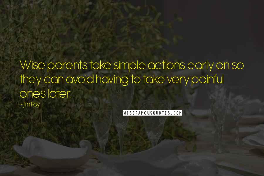 Jim Fay Quotes: Wise parents take simple actions early on so they can avoid having to take very painful ones later.