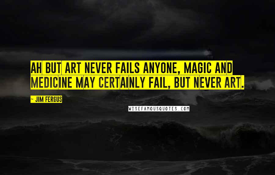Jim Fergus Quotes: Ah but Art never fails anyone, magic and medicine may certainly fail, but never Art.