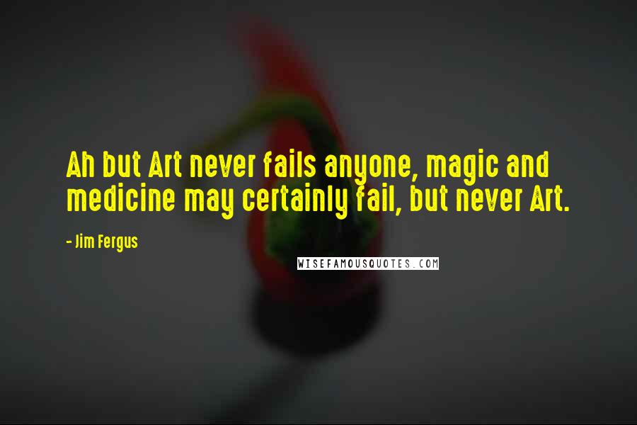 Jim Fergus Quotes: Ah but Art never fails anyone, magic and medicine may certainly fail, but never Art.