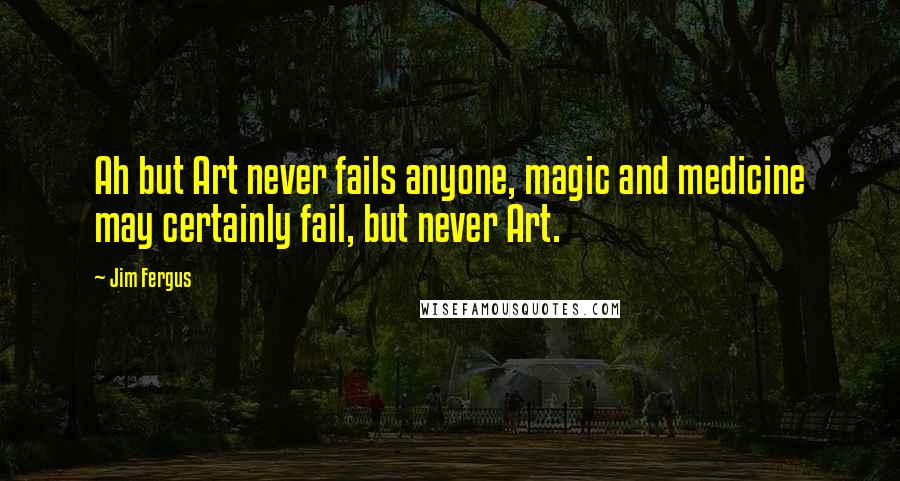 Jim Fergus Quotes: Ah but Art never fails anyone, magic and medicine may certainly fail, but never Art.