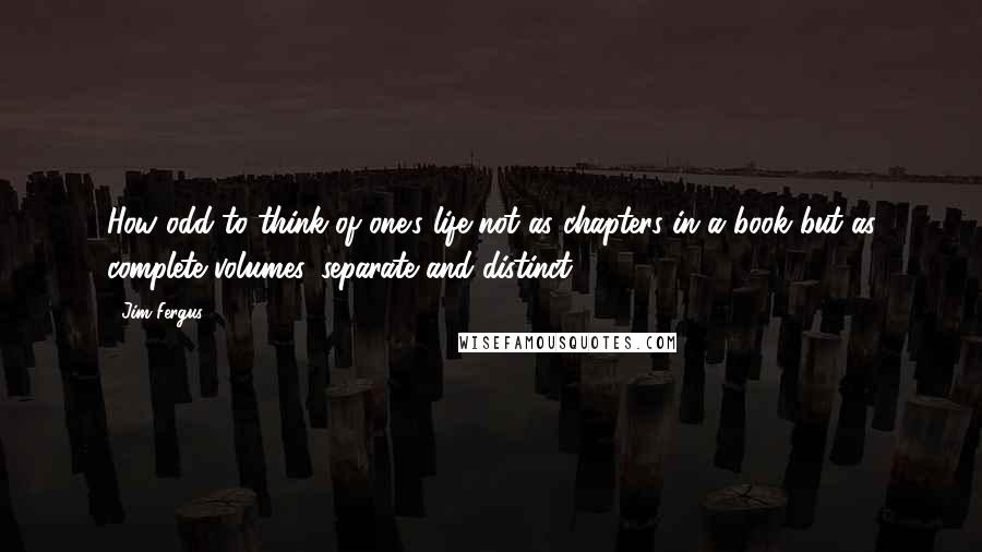 Jim Fergus Quotes: How odd to think of one's life not as chapters in a book but as complete volumes, separate and distinct.