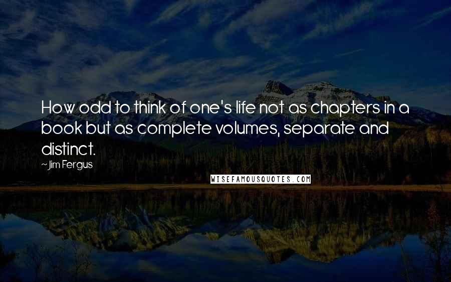 Jim Fergus Quotes: How odd to think of one's life not as chapters in a book but as complete volumes, separate and distinct.