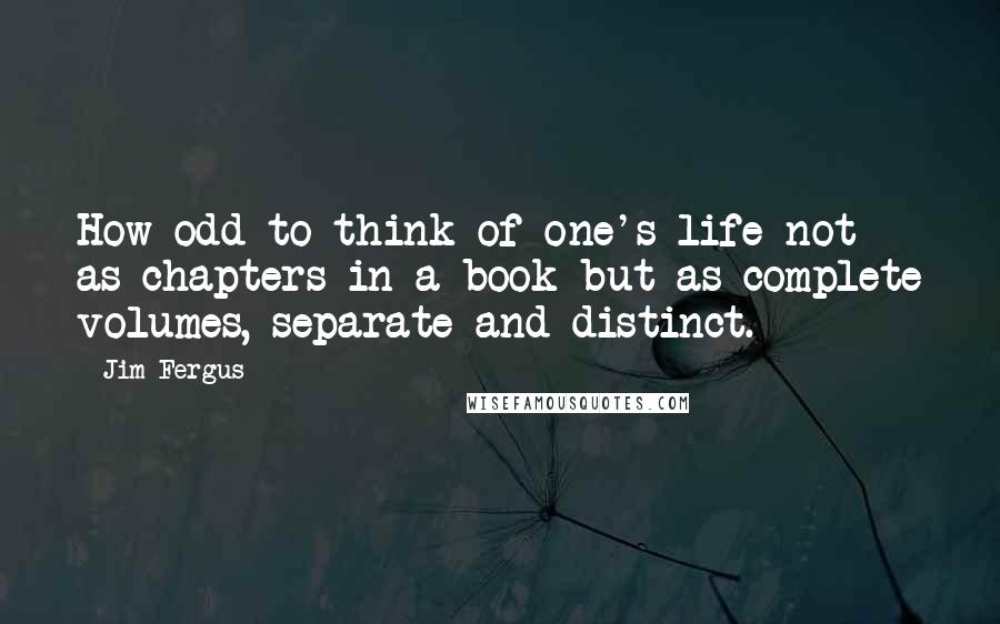 Jim Fergus Quotes: How odd to think of one's life not as chapters in a book but as complete volumes, separate and distinct.