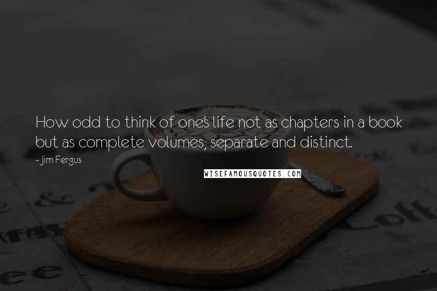 Jim Fergus Quotes: How odd to think of one's life not as chapters in a book but as complete volumes, separate and distinct.